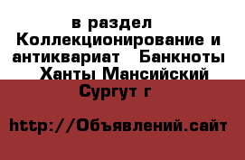  в раздел : Коллекционирование и антиквариат » Банкноты . Ханты-Мансийский,Сургут г.